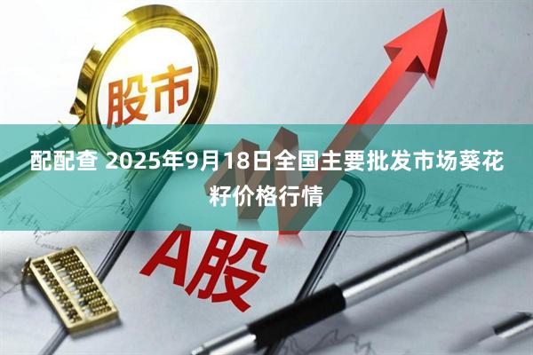 配配查 2025年9月18日全国主要批发市场葵花籽价格行情
