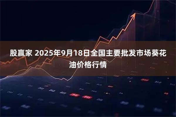 股赢家 2025年9月18日全国主要批发市场葵花油价格行情