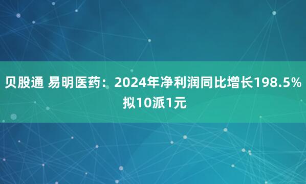 贝股通 易明医药：2024年净利润同比增长198.5% 拟10派1元