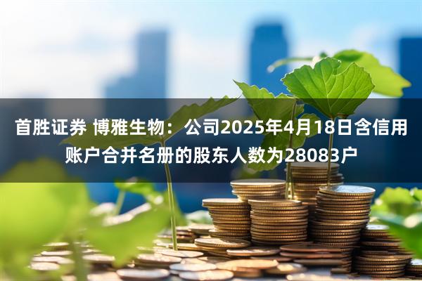 首胜证券 博雅生物：公司2025年4月18日含信用账户合并名册的股东人数为28083户