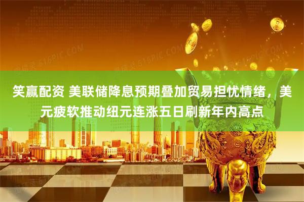 笑赢配资 美联储降息预期叠加贸易担忧情绪，美元疲软推动纽元连涨五日刷新年内高点