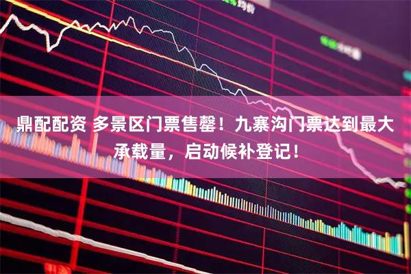 鼎配配资 多景区门票售罄！九寨沟门票达到最大承载量，启动候补登记！