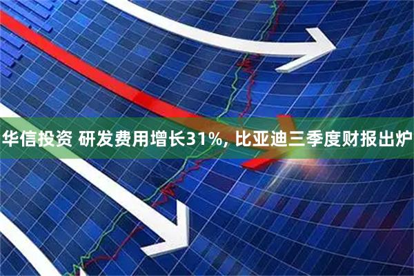 华信投资 研发费用增长31%, 比亚迪三季度财报出炉
