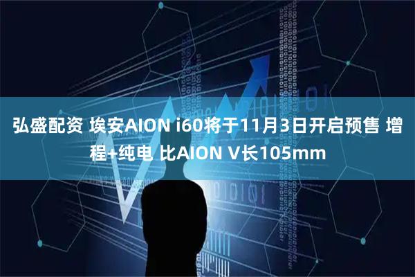 弘盛配资 埃安AION i60将于11月3日开启预售 增程+纯电 比AION V长105mm