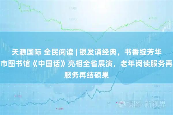天源国际 全民阅读 | 银发诵经典，书香绽芳华！洛阳市图书馆《中国话》亮相全省展演，老年阅读服务再结硕果