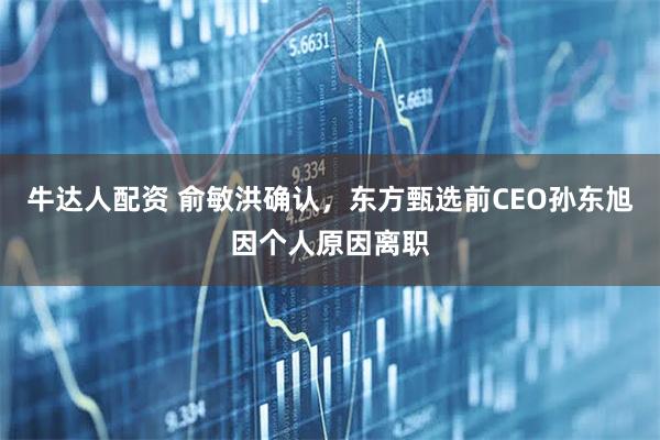 牛达人配资 俞敏洪确认，东方甄选前CEO孙东旭因个人原因离职