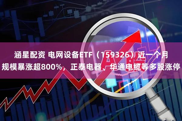 涵星配资 电网设备ETF（159326）近一个月规模暴涨超800%，正泰电器、华通电缆等多股涨停