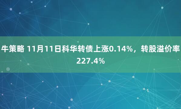 牛策略 11月11日科华转债上涨0.14%，转股溢价率227.4%