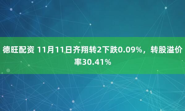 德旺配资 11月11日齐翔转2下跌0.09%，转股溢价率30.41%
