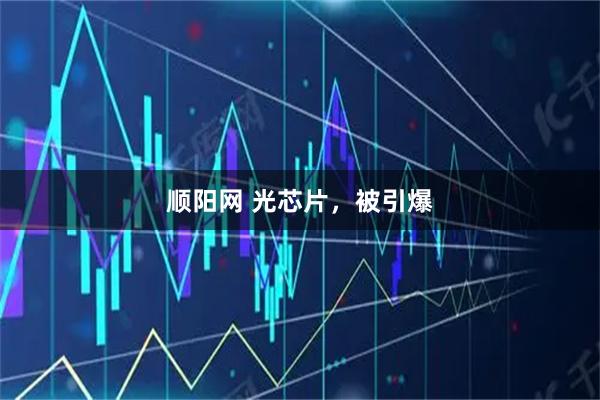 顺阳网 光芯片，被引爆