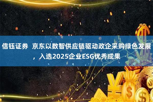 信钰证券  京东以数智供应链驱动政企采购绿色发展，入选2025企业ESG优秀成果