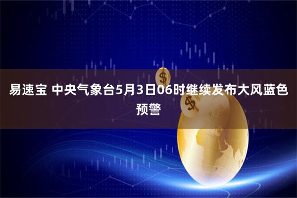 易速宝 中央气象台5月3日06时继续发布大风蓝色预警