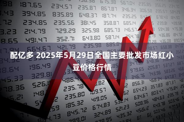 配亿多 2025年5月29日全国主要批发市场红小豆价格行情