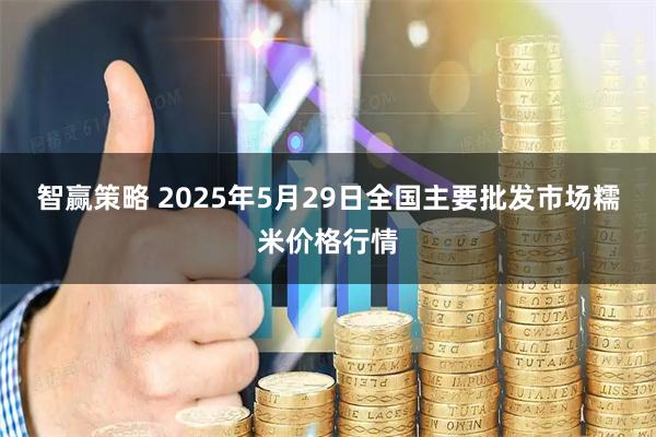 智赢策略 2025年5月29日全国主要批发市场糯米价格行情