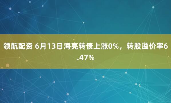 领航配资 6月13日海亮转债上涨0%，转股溢价率6.47%