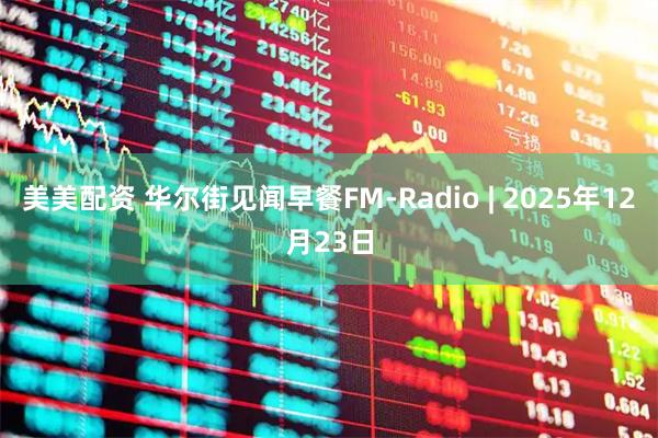 美美配资 华尔街见闻早餐FM-Radio | 2025年12月23日