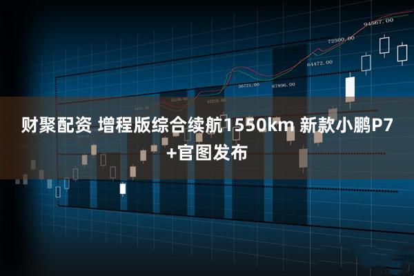 财聚配资 增程版综合续航1550km 新款小鹏P7+官图发布