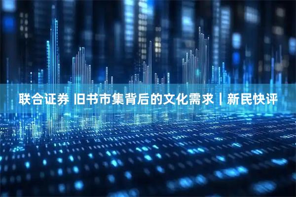 联合证券 旧书市集背后的文化需求｜新民快评