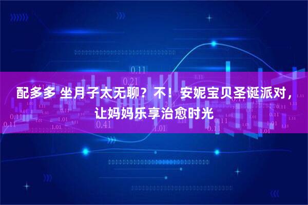 配多多 坐月子太无聊？不！安妮宝贝圣诞派对，让妈妈乐享治愈时光