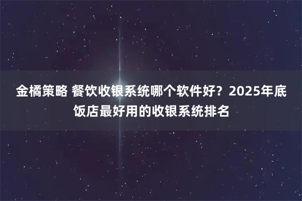 金橘策略 餐饮收银系统哪个软件好？2025年底饭店最好用的收银系统排名