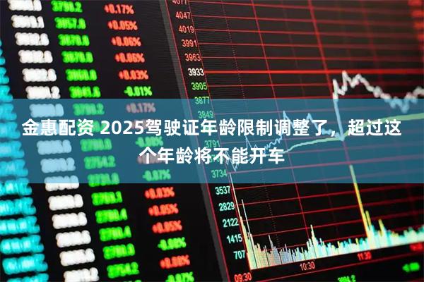 金惠配资 2025驾驶证年龄限制调整了，超过这个年龄将不能开车