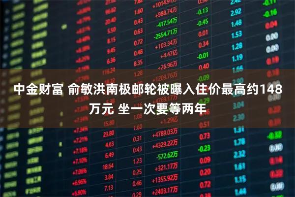中金财富 俞敏洪南极邮轮被曝入住价最高约148万元 坐一次要等两年