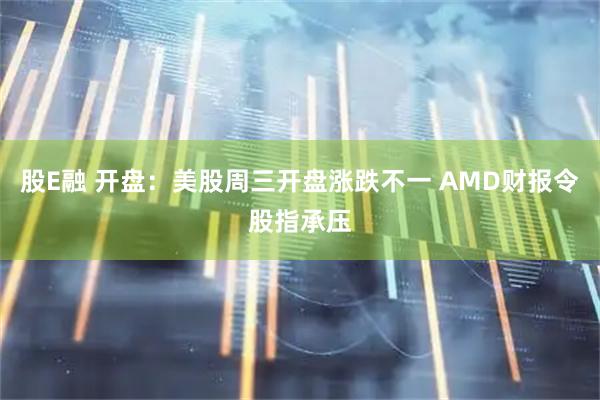 股E融 开盘：美股周三开盘涨跌不一 AMD财报令股指承压