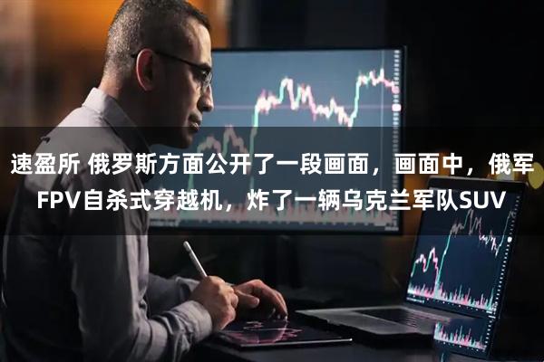 速盈所 俄罗斯方面公开了一段画面，画面中，俄军FPV自杀式穿越机，炸了一辆乌克兰军队SUV