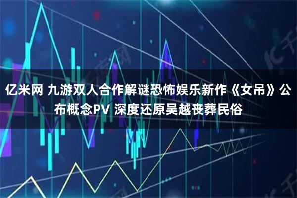 亿米网 九游双人合作解谜恐怖娱乐新作《女吊》公布概念PV 深度还原吴越丧葬民俗