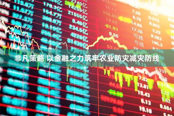 非凡策略 以金融之力筑牢农业防灾减灾防线