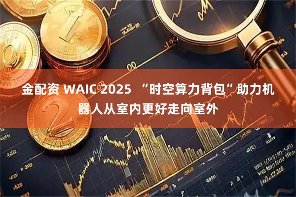 金配资 WAIC 2025  “时空算力背包”助力机器人从室内更好走向室外