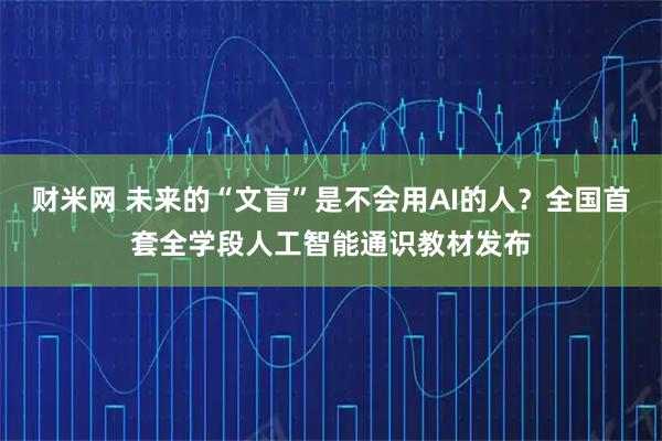 财米网 未来的“文盲”是不会用AI的人？全国首套全学段人工智能通识教材发布