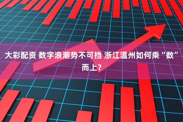 大彩配资 数字浪潮势不可挡 浙江温州如何乘“数”而上？