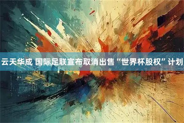 云天华成 国际足联宣布取消出售“世界杯股权”计划